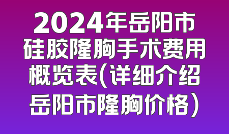 2024年岳阳市硅胶隆胸手术费用概览表（详细介绍岳阳市隆胸价格）