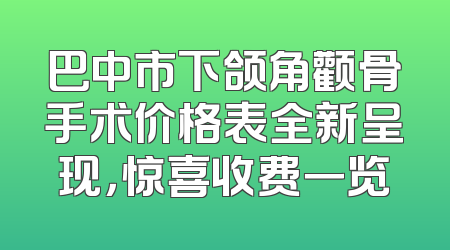 巴中市下颌角颧骨手术价格表全新呈现，惊喜收费一览
