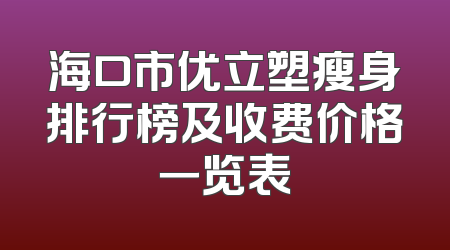 海口市优立塑瘦身排行榜及收费价格一览表