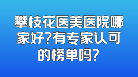 攀枝花医美医院哪家好？有专家认可的榜单吗？