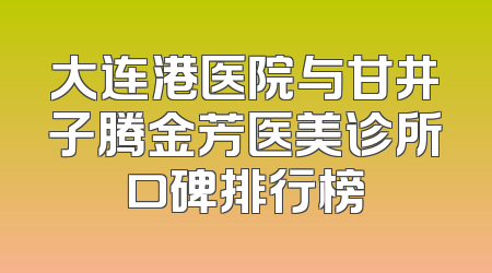 大连港医院与甘井子腾金芳医美诊所口碑排行榜