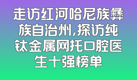 走访红河哈尼族彝族自治州，探访纯钛金属网托口腔医生十强榜单