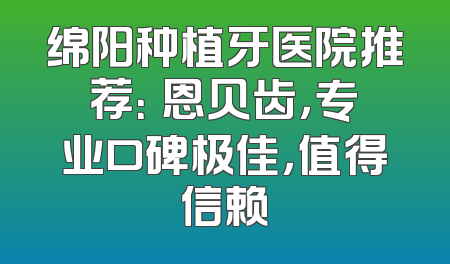 绵阳种植牙医院推荐：晞恩贝齿，专业口碑极佳，值得信赖