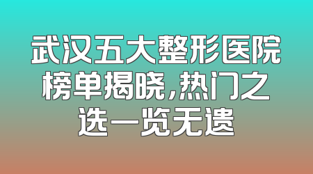 武汉五大整形医院榜单揭晓，热门之选一览无遗