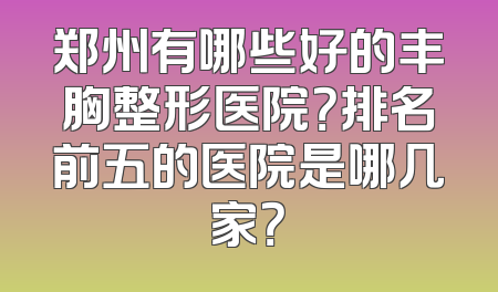 郑州有哪些好的丰胸整形医院？排名前五的医院是哪几家？