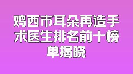 鸡西市耳朵再造手术医生排名前十榜单揭晓