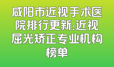 咸阳市近视手术医院排行更新：近视屈光矫正专业机构榜单