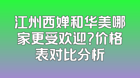 江州西婵和华美哪家更受欢迎？价格表对比分析