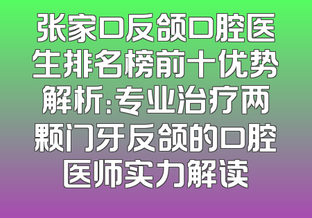 张家口反颌口腔医生排名榜前十优势解析：专业治疗两颗门牙反颌的口腔医师实力解读
