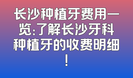 长沙种植牙费用一览：了解长沙牙科种植牙的收费明细！