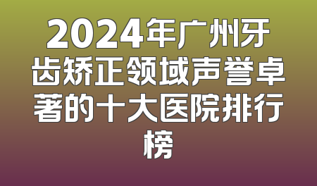 2024年广州牙齿矫正领域声誉卓著的十大医院排行榜