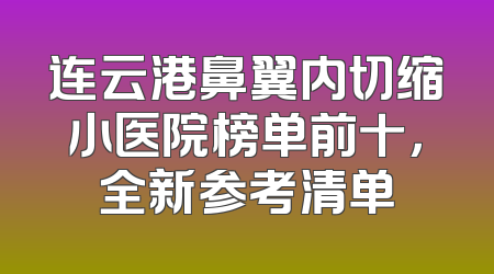 连云港鼻翼内切缩小医院榜单前十，全新参考清单