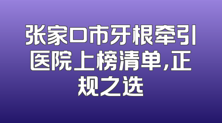 张家口市牙根牵引医院上榜清单，正规之选