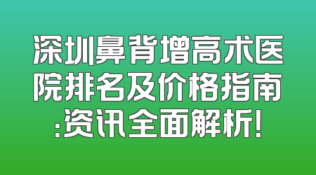 深圳鼻背增高术医院排名及价格指南：资讯全面解析！