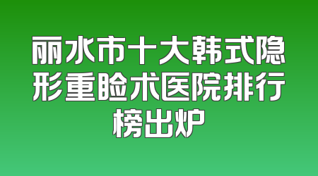 丽水市十大韩式隐形重睑术医院排行榜出炉