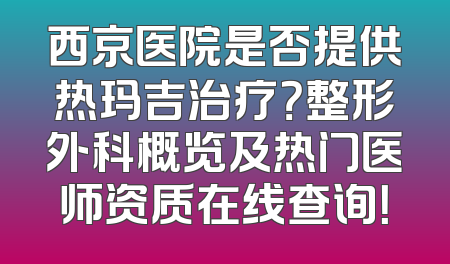 西京医院是否提供热玛吉治疗？整形外科概览及热门医师资质在线查询！