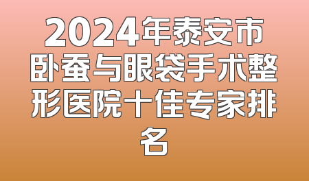 2024年泰安市卧蚕与眼袋手术整形医院十佳专家排名