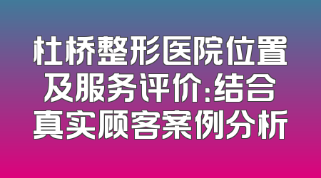 杜桥整形医院位置及服务评价：结合真实顾客案例分析