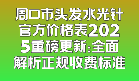 周口市头发水光针官方价格表2025重磅更新：全面解析正规收费标准