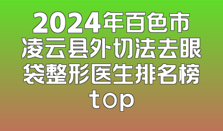 2024年百色市凌云县外切法去眼袋整形医生排名榜top