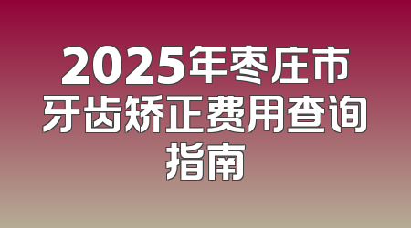 2025年枣庄市牙齿矫正费用查询指南