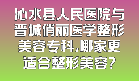 沁水县人民医院与晋城俏丽医学整形美容专科，哪家更适合整形美容？