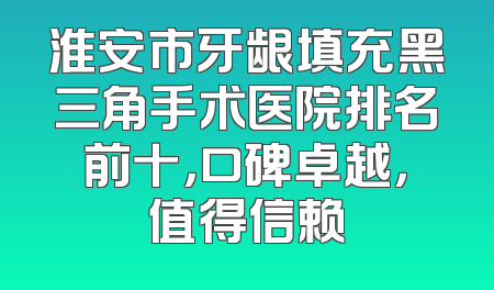 淮安市牙龈填充黑三角手术医院排名前十，口碑卓越，值得信赖