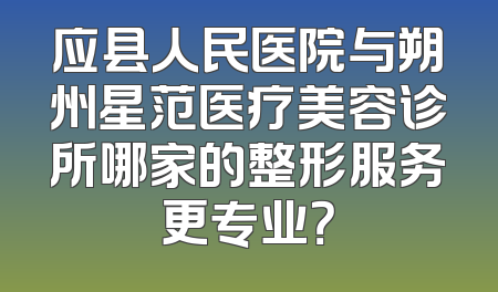 应县人民医院与朔州星范医疗美容诊所哪家的整形服务更专业？