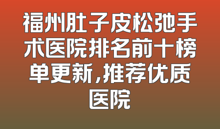 福州肚子皮松弛手术医院排名前十榜单更新，推荐优质医院