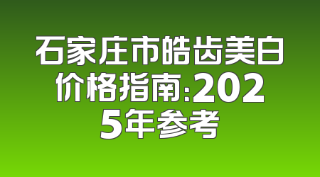 石家庄市皓齿美白价格指南：2025年参考