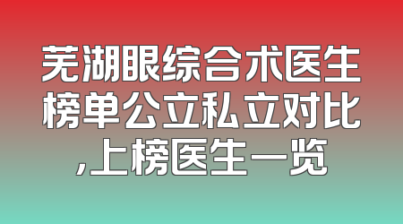 芜湖眼综合术医生榜单公立私立对比，上榜医生一览