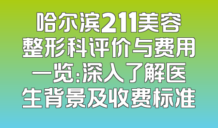哈尔滨211美容整形科评价与费用一览：深入了解医生背景及收费标准