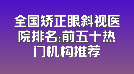 全国矫正眼斜视医院排名：前五十热门机构推荐