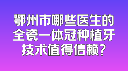 鄂州市哪些医生的全瓷一体冠种植牙技术值得信赖？