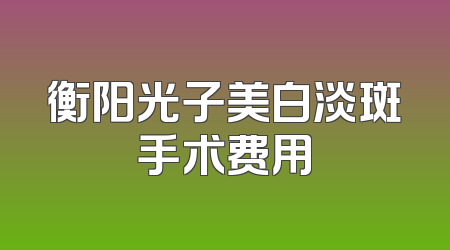 衡阳光子美白淡斑手术费用