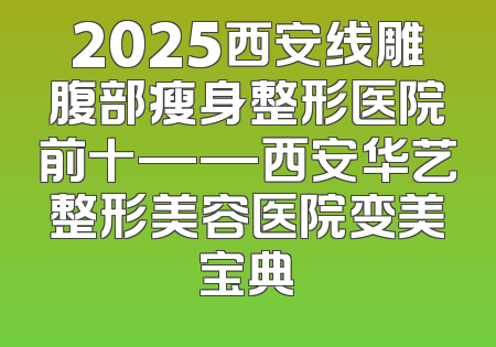 2025西安线雕腹部瘦身整形医院前十——西安华艺整形美容医院变美宝典