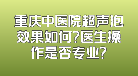 重庆中医院超声泡效果如何？医生操作是否专业？