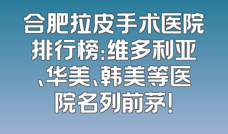 合肥拉皮手术医院排行榜：维多利亚、华美、韩美等医院名列前茅！