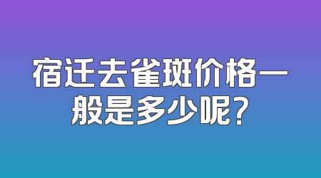 宿迁去雀斑价格一般是多少呢？