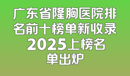 广东省隆胸医院排名前十榜单新收录 2025上榜名单出炉