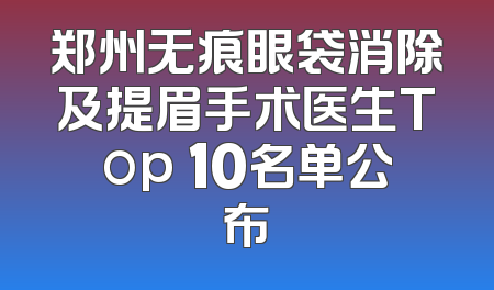 郑州无痕眼袋消除及提眉手术医生Top 10名单公布