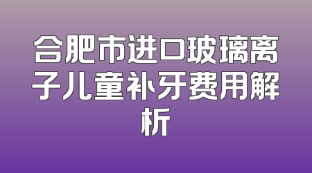 合肥市进口玻璃离子儿童补牙费用解析
