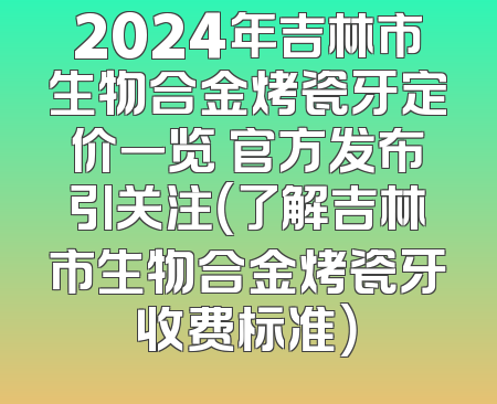 2024年吉林市生物合金烤瓷牙定价一览 官方发布引关注（了解吉林市生物合金烤瓷牙收费标准）