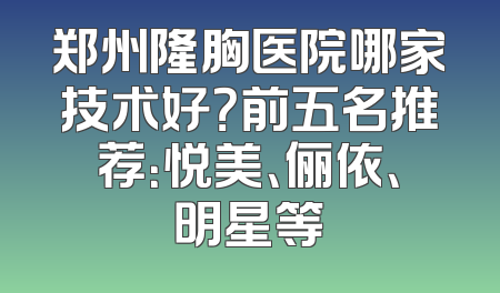郑州隆胸医院哪家技术好？前五名推荐：悦美、俪依、明星等