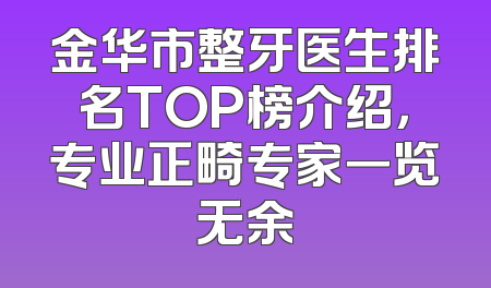 金华市整牙医生排名TOP榜介绍，专业正畸专家一览无余