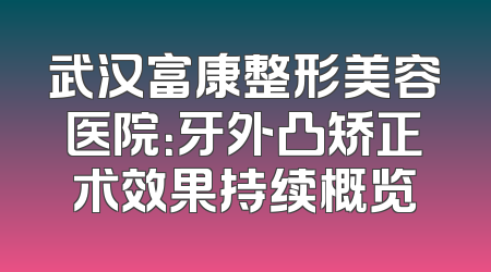 武汉富康整形美容医院：牙外凸矫正术效果持续概览