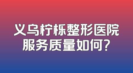 义乌柠栎整形医院服务质量如何？