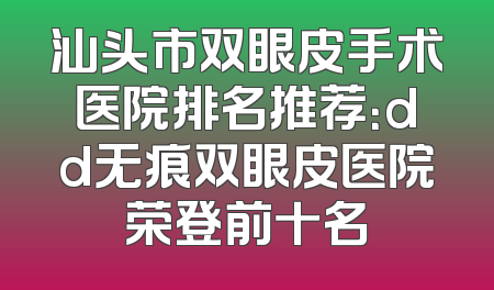 汕头市双眼皮手术医院排名推荐：dd无痕双眼皮医院荣登前十名