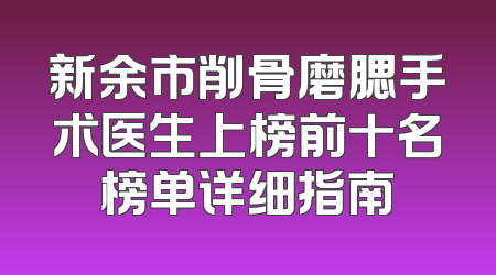 新余市削骨磨腮手术医生上榜前十名榜单详细指南