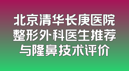 北京清华长庚医院整形外科医生推荐与隆鼻技术评价